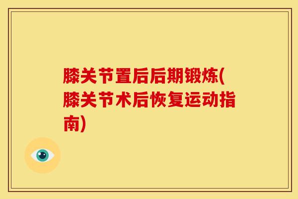 膝关节置后后期锻炼(膝关节术后恢复运动指南)-第1张图片-氨糖科普网