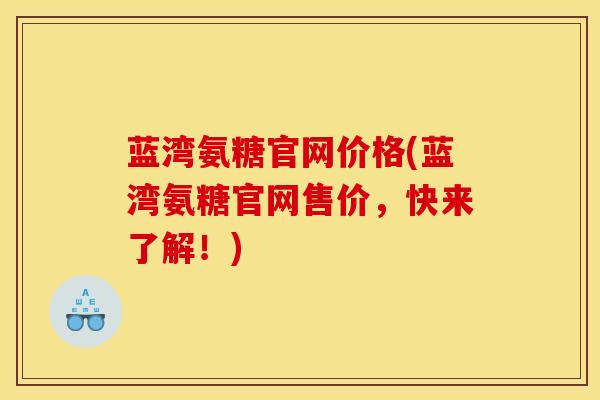 蓝湾氨糖官网价格(蓝湾氨糖官网售价,快来了解!)-第1张图片-氨糖科普网 蓝湾氨糖官网价格(蓝湾氨糖官网售价,快来了解!)-第1张图片-氨糖科普网