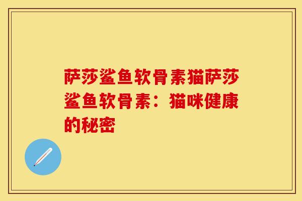 萨莎鲨鱼软骨素猫萨莎鲨鱼软骨素：猫咪健康的秘密-第1张图片-氨糖科普网