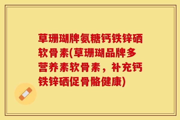 草珊瑚牌氨糖钙铁锌硒软骨素(草珊瑚品牌多营养素软骨素，补充钙铁锌硒促骨骼健康)-第1张图片-氨糖科普网