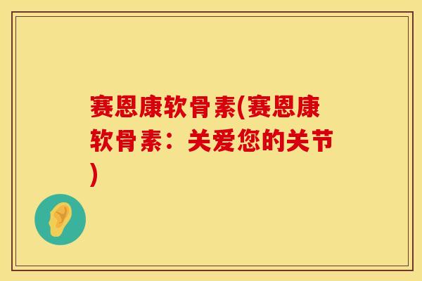 赛恩康软骨素(赛恩康软骨素:关爱您的关节)-第1张图片-氨糖科普网 赛恩康软骨素(赛恩康软骨素:关爱您的关节)-第1张图片-氨糖科普网