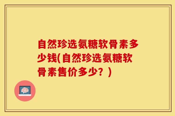 自然珍选氨糖软骨素多少钱(自然珍选氨糖软骨素售价多少？)-第1张图片-氨糖科普网