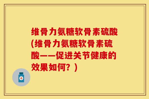 维骨力氨糖软骨素硫酸(维骨力氨糖软骨素硫酸——促进关节健康的效果如何？)-第1张图片-氨糖科普网
