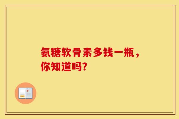 氨糖软骨素多钱一瓶，你知道吗？-第1张图片-氨糖科普网