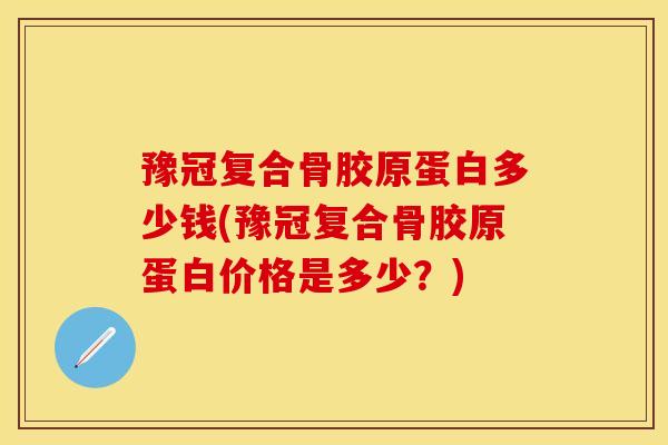 豫冠复合骨胶原蛋白多少钱(豫冠复合骨胶原蛋白价格是多少?)-第1张图片-氨糖科普网 豫冠复合骨胶原蛋白多少钱(豫冠复合骨胶原蛋白价格是多少?)-第1张图片-氨糖科普网