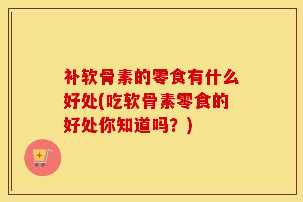 补软骨素的零食有什么好处(吃软骨素零食的好处你知道吗?)-第1张图片-氨糖科普网 补软骨素的零食有什么好处(吃软骨素零食的好处你知道吗?)-第1张图片-氨糖科普网