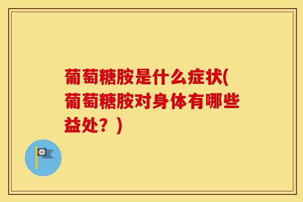 葡萄糖胺是什么症状(葡萄糖胺对身体有哪些益处？)-第1张图片-氨糖科普网