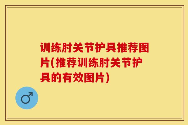 训练肘关节护具推荐图片(推荐训练肘关节护具的有效图片)-第1张图片-氨糖科普网