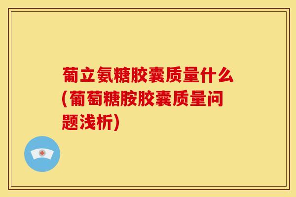 葡立氨糖胶囊质量什么(葡萄糖胺胶囊质量问题浅析)-第1张图片-氨糖科普网 葡立氨糖胶囊质量什么(葡萄糖胺胶囊质量问题浅析)-第1张图片-氨糖科普网