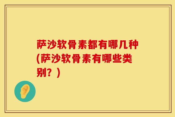 萨沙软骨素都有哪几种(萨沙软骨素有哪些类别?)-第1张图片-氨糖科普网 萨沙软骨素都有哪几种(萨沙软骨素有哪些类别?)-第1张图片-氨糖科普网