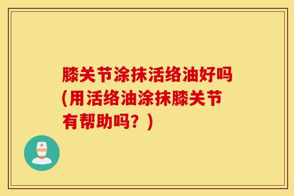 膝关节涂抹活络油好吗(用活络油涂抹膝关节有帮助吗？)-第1张图片-氨糖科普网