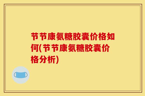 节节康氨糖胶囊价格如何(节节康氨糖胶囊价格分析)-第1张图片-氨糖科普网 节节康氨糖胶囊价格如何(节节康氨糖胶囊价格分析)-第1张图片-氨糖科普网