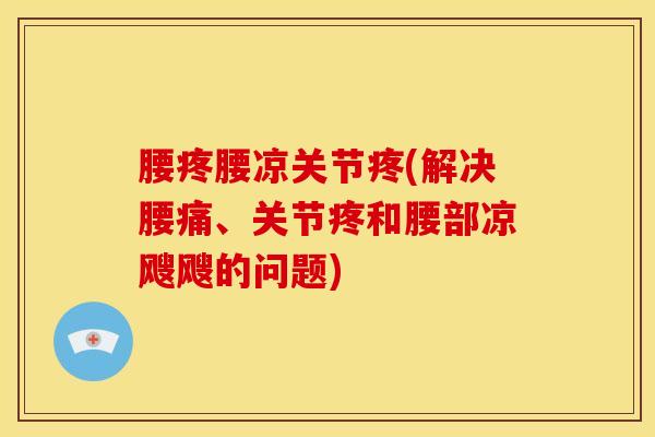 腰疼腰凉关节疼(解决腰痛、关节疼和腰部凉飕飕的问题)-第1张图片-氨糖科普网 腰疼腰凉关节疼(解决腰痛、关节疼和腰部凉飕飕的问题)-第1张图片-氨糖科普网