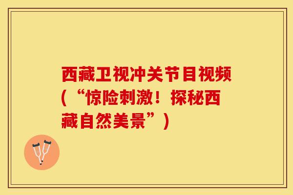 西藏卫视冲关节目视频(“惊险刺激!探秘西藏自然美景”)-第1张图片-氨糖科普网 西藏卫视冲关节目视频(“惊险刺激!探秘西藏自然美景”)-第1张图片-氨糖科普网