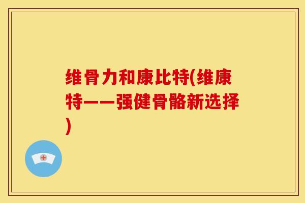 维骨力和康比特(维康特——强健骨骼新选择)-第1张图片-氨糖科普网 维骨力和康比特(维康特——强健骨骼新选择)-第1张图片-氨糖科普网
