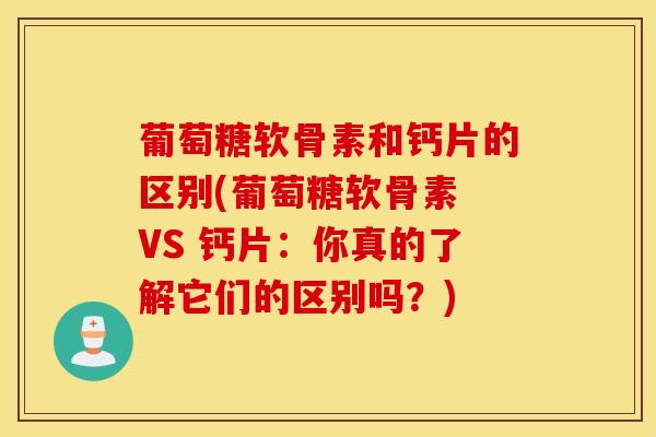 葡萄糖软骨素和钙片的区别(葡萄糖软骨素 VS 钙片:你真的了解它们的区别吗?)-第1张图片-氨糖科普网 葡萄糖软骨素和钙片的区别(葡萄糖软骨素 VS 钙片:你真的了解它们的区别吗?)-第1张图片-氨糖科普网