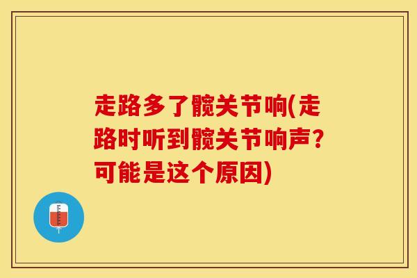 走路多了髋关节响(走路时听到髋关节响声？可能是这个原因)-第1张图片-氨糖科普网