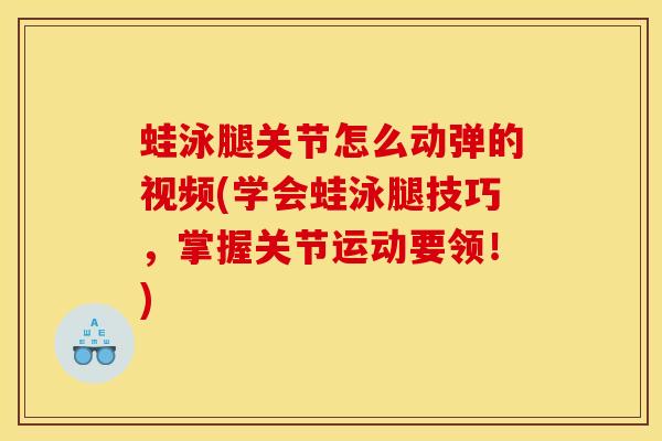 蛙泳腿关节怎么动弹的视频(学会蛙泳腿技巧，掌握关节运动要领！)-第1张图片-氨糖科普网
