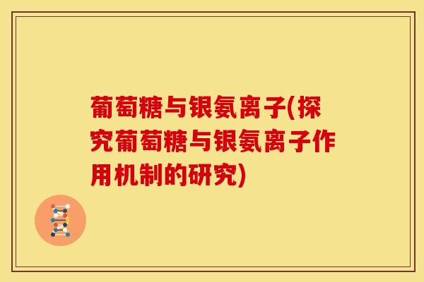葡萄糖与银氨离子(探究葡萄糖与银氨离子作用机制的研究)-第1张图片-氨糖科普网 葡萄糖与银氨离子(探究葡萄糖与银氨离子作用机制的研究)-第1张图片-氨糖科普网