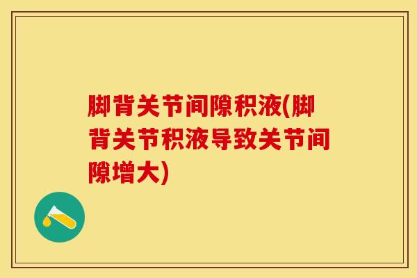 脚背关节间隙积液(脚背关节积液导致关节间隙增大)-第1张图片-氨糖科普网