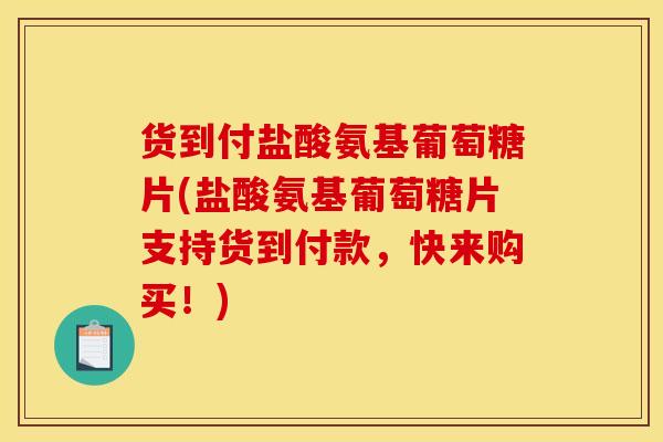 货到付盐酸氨基葡萄糖片(盐酸氨基葡萄糖片支持货到付款，快来购买！)-第1张图片-氨糖科普网