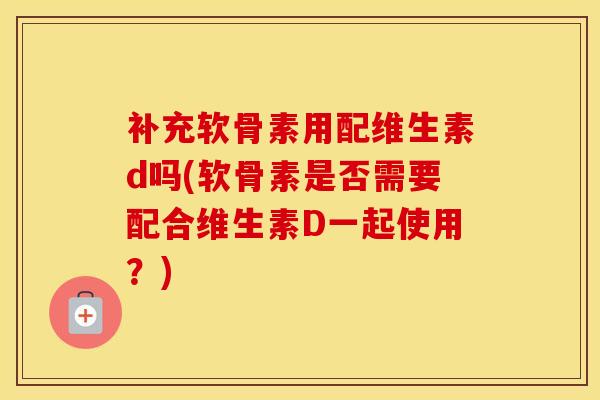 补充软骨素用配维生素d吗(软骨素是否需要配合维生素D一起使用?)-第1张图片-氨糖科普网 补充软骨素用配维生素d吗(软骨素是否需要配合维生素D一起使用?)-第1张图片-氨糖科普网