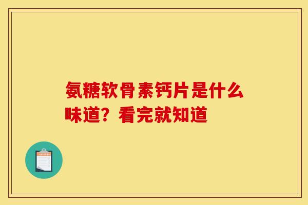 氨糖软骨素钙片是什么味道?看完就知道-第1张图片-氨糖科普网 氨糖软骨素钙片是什么味道?看完就知道-第1张图片-氨糖科普网