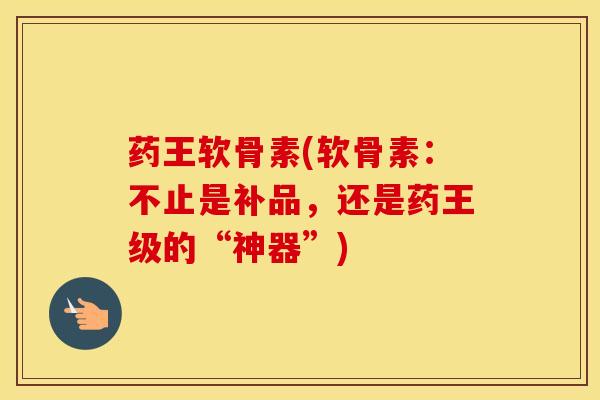 药王软骨素(软骨素:不止是补品,还是药王级的“神器”)-第1张图片-氨糖科普网 药王软骨素(软骨素:不止是补品,还是药王级的“神器”)-第1张图片-氨糖科普网
