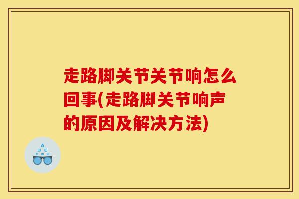 走路脚关节关节响怎么回事(走路脚关节响声的原因及解决方法)-第1张图片-氨糖科普网 走路脚关节关节响怎么回事(走路脚关节响声的原因及解决方法)-第1张图片-氨糖科普网
