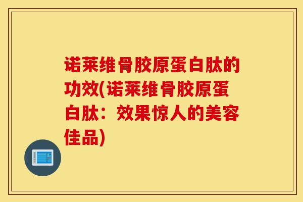 诺莱维骨胶原蛋白肽的功效(诺莱维骨胶原蛋白肽：效果惊人的美容佳品)-第1张图片-氨糖科普网