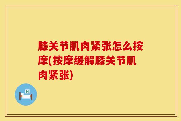 膝关节肌肉紧张怎么按摩(按摩缓解膝关节肌肉紧张)-第1张图片-氨糖科普网 膝关节肌肉紧张怎么按摩(按摩缓解膝关节肌肉紧张)-第1张图片-氨糖科普网