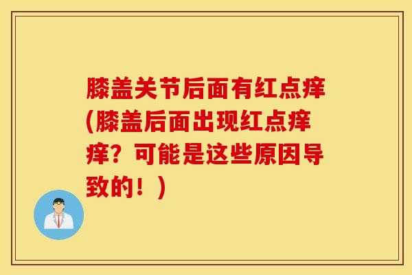 膝盖关节后面有红点痒(膝盖后面出现红点痒痒?可能是这些原因导致的!)-第1张图片-氨糖科普网 膝盖关节后面有红点痒(膝盖后面出现红点痒痒?可能是这些原因导致的!)-第1张图片-氨糖科普网