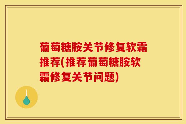 葡萄糖胺关节修复软霜推荐(推荐葡萄糖胺软霜修复关节问题)-第1张图片-氨糖科普网 葡萄糖胺关节修复软霜推荐(推荐葡萄糖胺软霜修复关节问题)-第1张图片-氨糖科普网