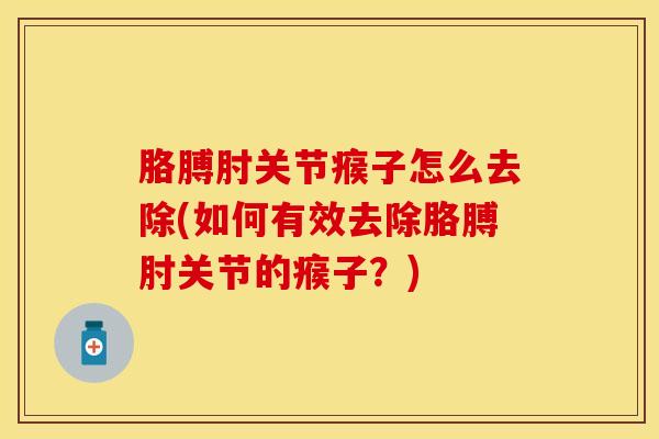 胳膊肘关节瘊子怎么去除(如何有效去除胳膊肘关节的瘊子?)-第1张图片-氨糖科普网 胳膊肘关节瘊子怎么去除(如何有效去除胳膊肘关节的瘊子?)-第1张图片-氨糖科普网