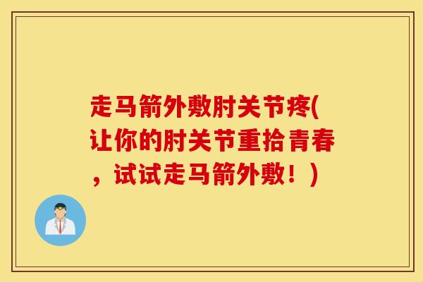 走马箭外敷肘关节疼(让你的肘关节重拾青春，试试走马箭外敷！)-第1张图片-氨糖科普网