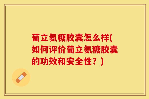 葡立氨糖胶囊怎么样(如何评价葡立氨糖胶囊的功效和安全性？)-第1张图片-氨糖科普网