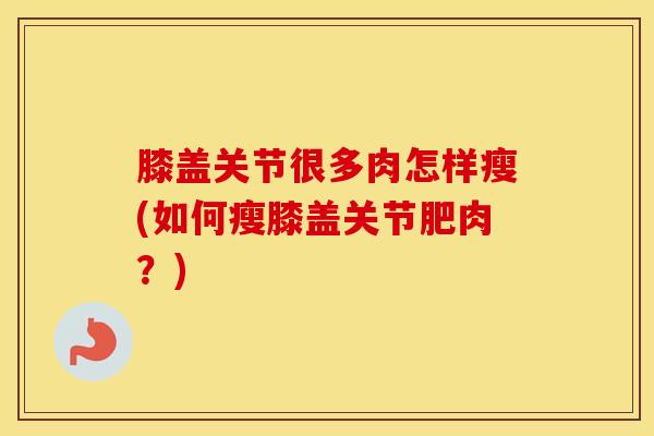 膝盖关节很多肉怎样瘦(如何瘦膝盖关节肥肉？)-第1张图片-氨糖科普网
