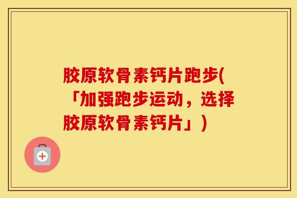 胶原软骨素钙片跑步(「加强跑步运动，选择胶原软骨素钙片」)-第1张图片-氨糖科普网
