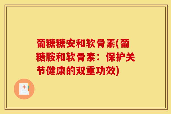 葡糖糖安和软骨素(葡糖胺和软骨素：保护关节健康的双重功效)-第1张图片-氨糖科普网