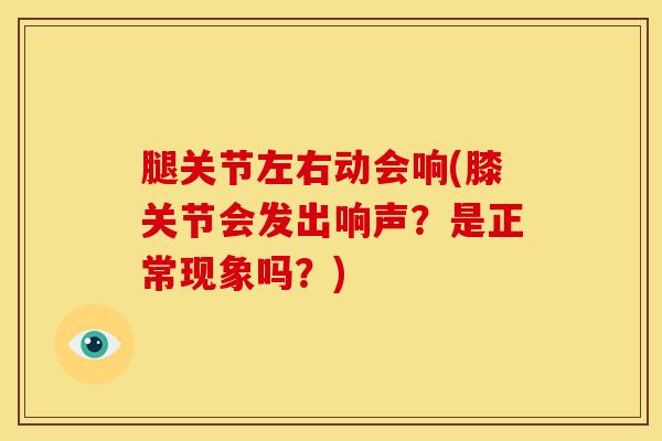 腿关节左右动会响(膝关节会发出响声?是正常现象吗?)-第1张图片-氨糖科普网 腿关节左右动会响(膝关节会发出响声?是正常现象吗?)-第1张图片-氨糖科普网