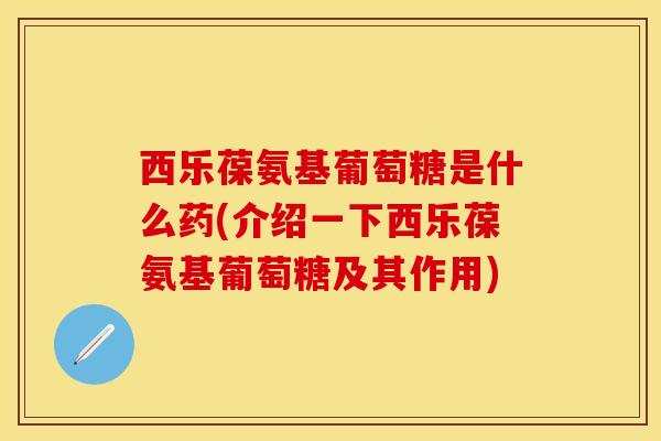 西乐葆氨基葡萄糖是什么药(介绍一下西乐葆氨基葡萄糖及其作用)-第1张图片-氨糖科普网 西乐葆氨基葡萄糖是什么药(介绍一下西乐葆氨基葡萄糖及其作用)-第1张图片-氨糖科普网