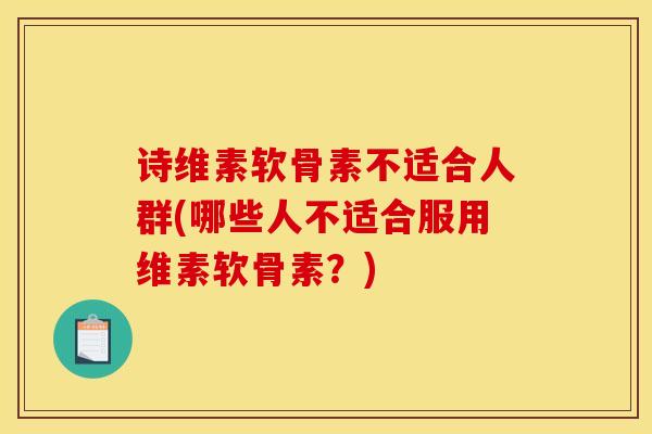 诗维素软骨素不适合人群(哪些人不适合服用维素软骨素？)-第1张图片-氨糖科普网