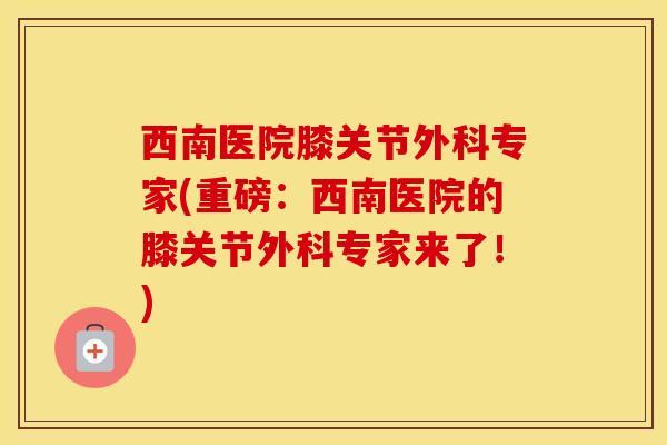 西南医院膝关节外科专家(重磅：西南医院的膝关节外科专家来了！)-第1张图片-氨糖科普网
