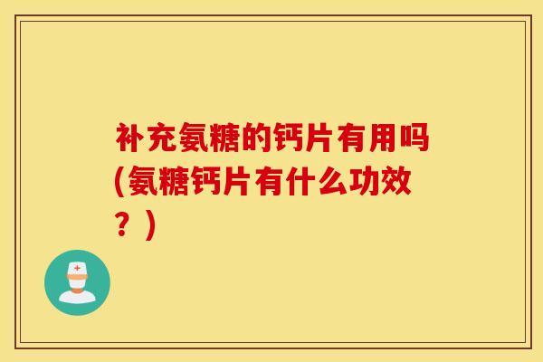 补充氨糖的钙片有用吗(氨糖钙片有什么功效?)-第1张图片-氨糖科普网 补充氨糖的钙片有用吗(氨糖钙片有什么功效?)-第1张图片-氨糖科普网