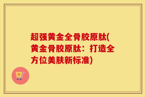 超强黄金全骨胶原肽(黄金骨胶原肽:打造全方位美肤新标准)-第1张图片-氨糖科普网 超强黄金全骨胶原肽(黄金骨胶原肽:打造全方位美肤新标准)-第1张图片-氨糖科普网