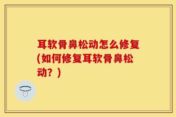耳软骨鼻松动怎么修复(如何修复耳软骨鼻松动?)-第1张图片-氨糖科普网 耳软骨鼻松动怎么修复(如何修复耳软骨鼻松动?)-第1张图片-氨糖科普网