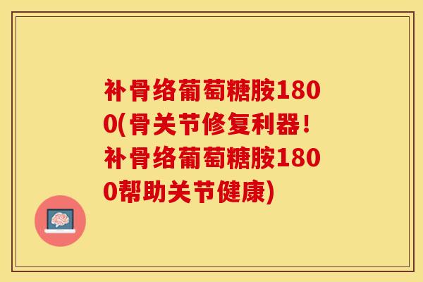 补骨络葡萄糖胺1800(骨关节修复利器!补骨络葡萄糖胺1800帮助关节健康)-第1张图片-氨糖科普网 补骨络葡萄糖胺1800(骨关节修复利器!补骨络葡萄糖胺1800帮助关节健康)-第1张图片-氨糖科普网