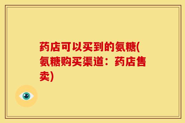 药店可以买到的氨糖(氨糖购买渠道:药店售卖)-第1张图片-氨糖科普网 药店可以买到的氨糖(氨糖购买渠道:药店售卖)-第1张图片-氨糖科普网