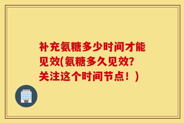 补充氨糖多少时间才能见效(氨糖多久见效?关注这个时间节点!)-第1张图片-氨糖科普网 补充氨糖多少时间才能见效(氨糖多久见效?关注这个时间节点!)-第1张图片-氨糖科普网