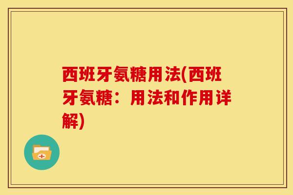西班牙氨糖用法(西班牙氨糖:用法和作用详解)-第1张图片-氨糖科普网 西班牙氨糖用法(西班牙氨糖:用法和作用详解)-第1张图片-氨糖科普网